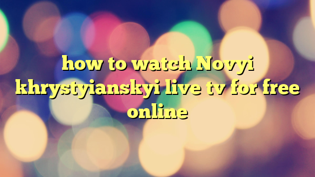how to watch Novyi khrystyianskyi live tv for free online