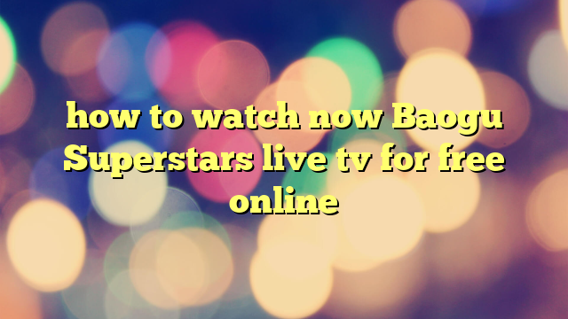 how to watch now Baogu Superstars live tv for free online