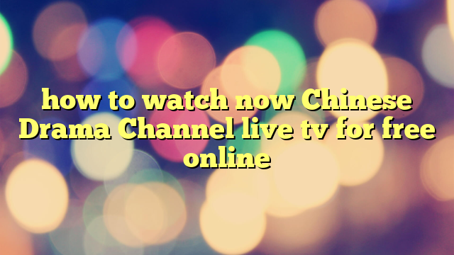 how to watch now Chinese Drama Channel live tv for free online