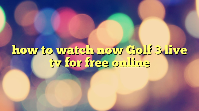 how to watch now Golf 3 live tv for free online