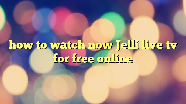 how to watch now Jelli live tv for free online