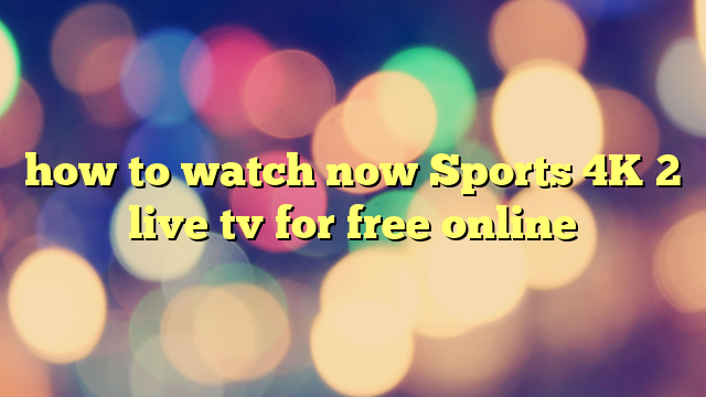 how to watch now Sports 4K 2 live tv for free online