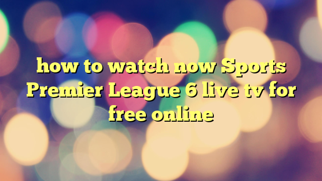 how to watch now Sports Premier League 6 live tv for free online