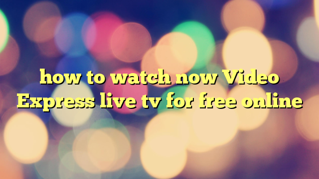 how to watch now Video Express live tv for free online